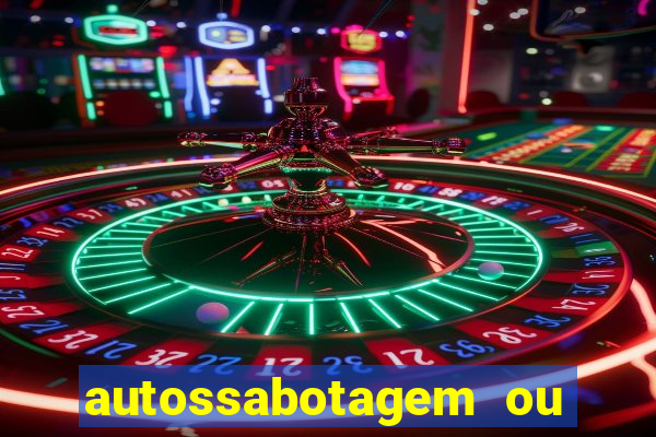 autossabotagem ou auto sabotagem