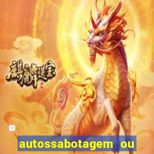 autossabotagem ou auto sabotagem