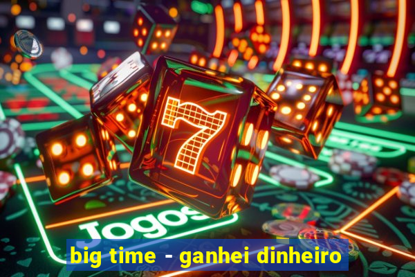 big time - ganhei dinheiro