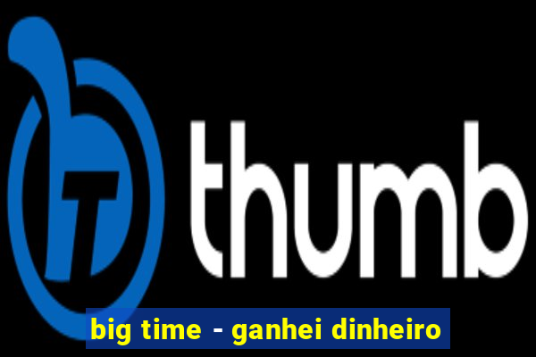 big time - ganhei dinheiro