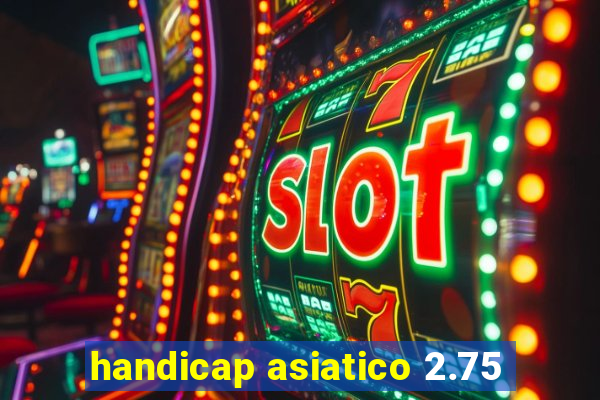 handicap asiatico 2.75