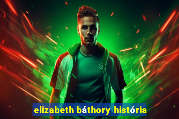 elizabeth báthory história