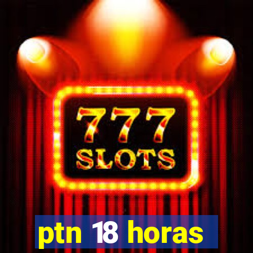 ptn 18 horas