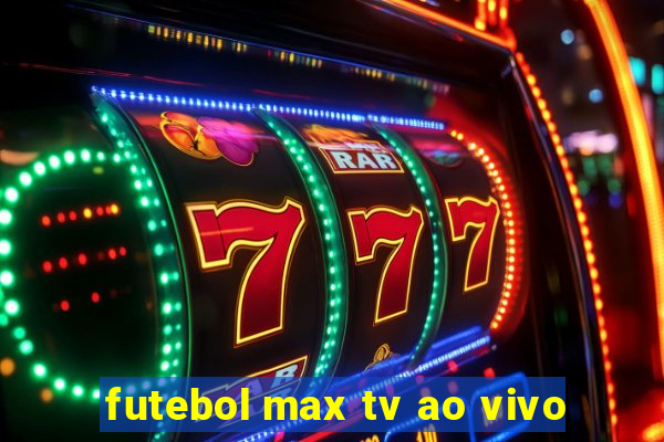 futebol max tv ao vivo