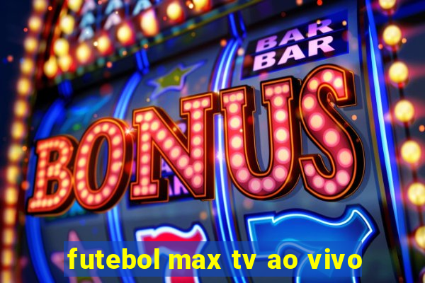 futebol max tv ao vivo