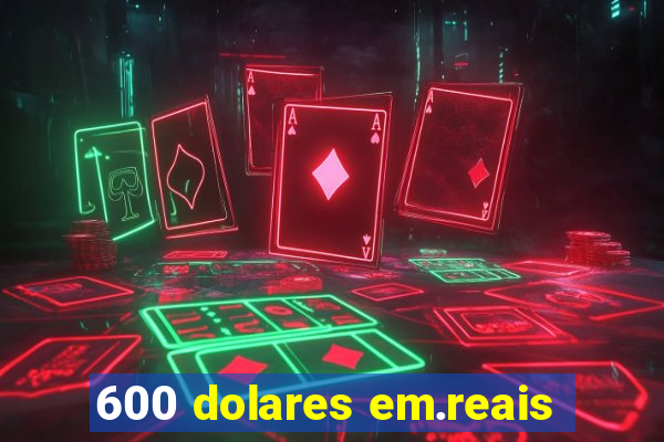 600 dolares em.reais