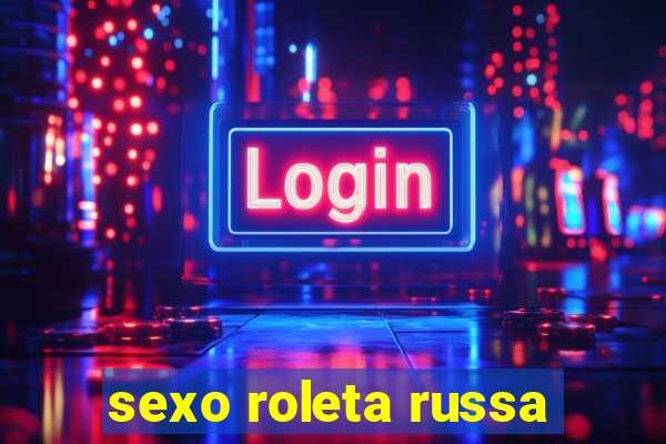 sexo roleta russa