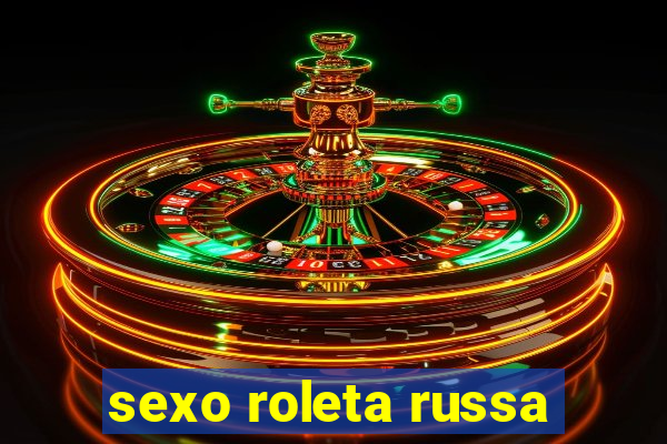 sexo roleta russa