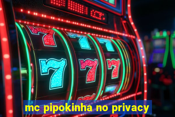 mc pipokinha no privacy