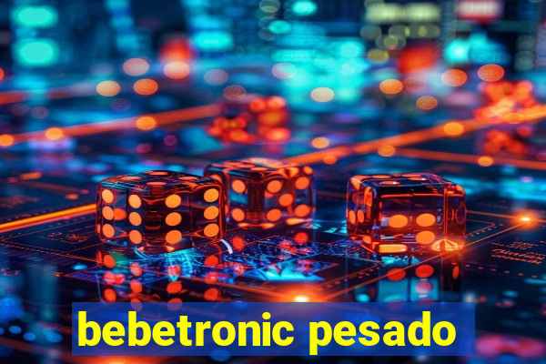 bebetronic pesado