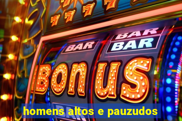 homens altos e pauzudos