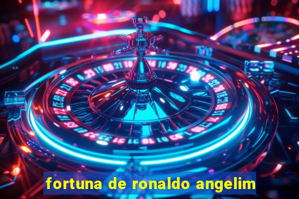 fortuna de ronaldo angelim