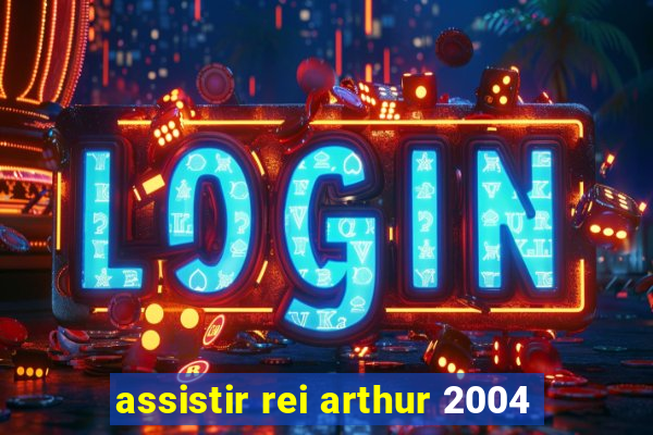 assistir rei arthur 2004