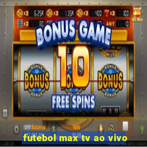 futebol max tv ao vivo